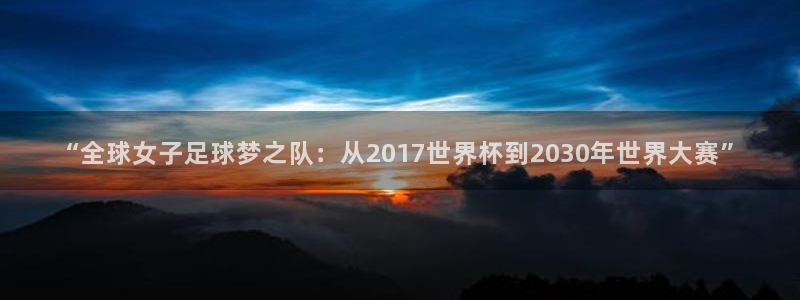2026世界杯预选赛：“全球女子足球梦之队：从2017世界杯到2030年世界大赛”
