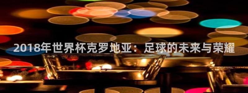 世界杯赛程2026：2018年世界杯克罗地亚：足球的未来与荣耀