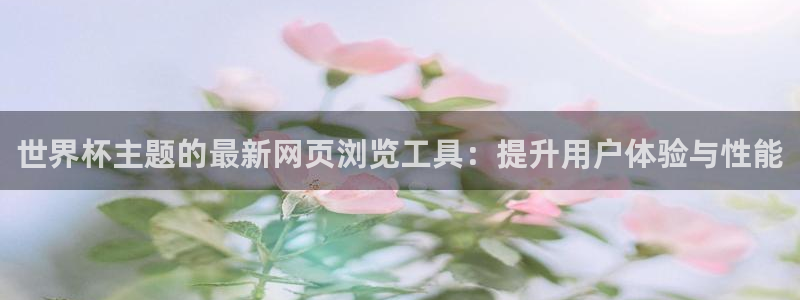 2026男足世界杯赛程：世界杯主题的最新网页浏览工具：提升用户体验与性能